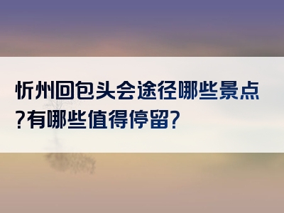 忻州回包头会途径哪些景点？有哪些值得停留？
