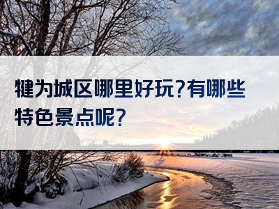 犍为城区哪里好玩？有哪些特色景点呢？