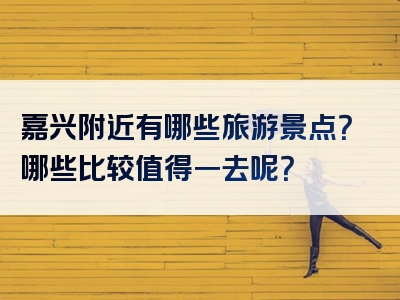 嘉兴附近有哪些旅游景点？哪些比较值得一去呢？