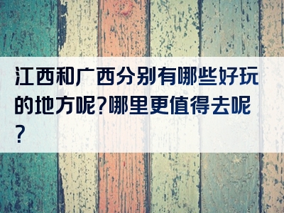 江西和广西分别有哪些好玩的地方呢？哪里更值得去呢？