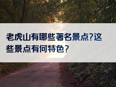 老虎山有哪些著名景点？这些景点有何特色？