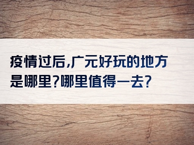 疫情过后，广元好玩的地方是哪里？哪里值得一去？
