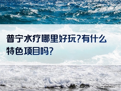 普宁水疗哪里好玩？有什么特色项目吗？