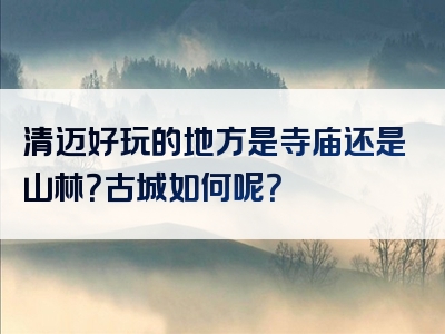 清迈好玩的地方是寺庙还是山林？古城如何呢？