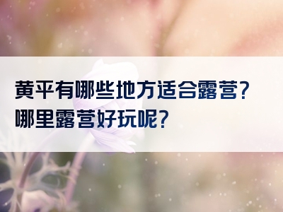 黄平有哪些地方适合露营？哪里露营好玩呢？