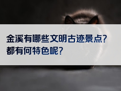 金溪有哪些文明古迹景点？都有何特色呢？