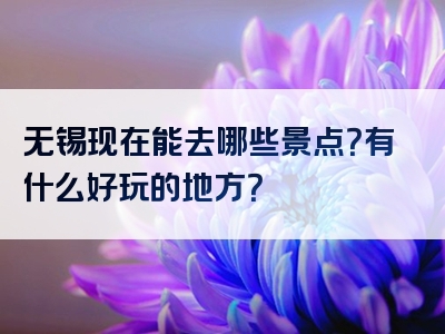 无锡现在能去哪些景点？有什么好玩的地方？