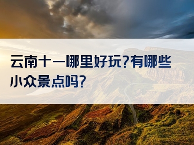 云南十一哪里好玩？有哪些小众景点吗？
