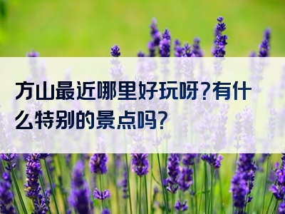方山最近哪里好玩呀？有什么特别的景点吗？