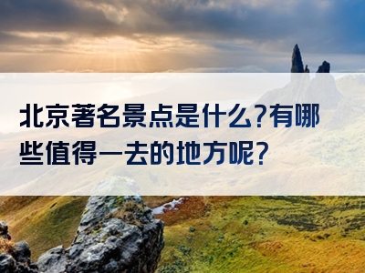 北京著名景点是什么？有哪些值得一去的地方呢？