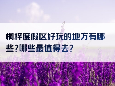桐梓度假区好玩的地方有哪些？哪些最值得去？