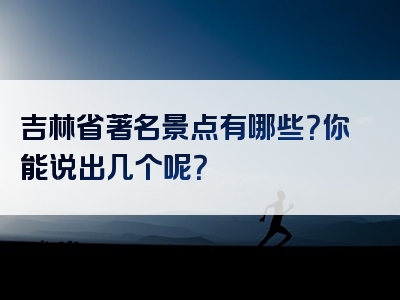 吉林省著名景点有哪些？你能说出几个呢？