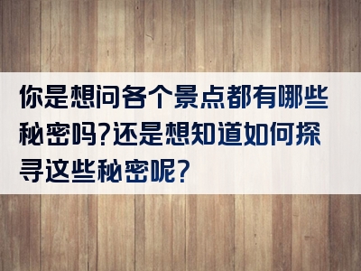 你是想问各个景点都有哪些秘密吗？还是想知道如何探寻这些秘密呢？