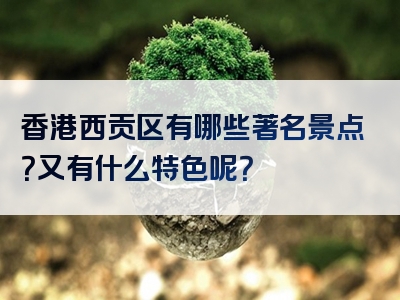 香港西贡区有哪些著名景点？又有什么特色呢？