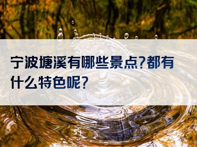 宁波塘溪有哪些景点？都有什么特色呢？