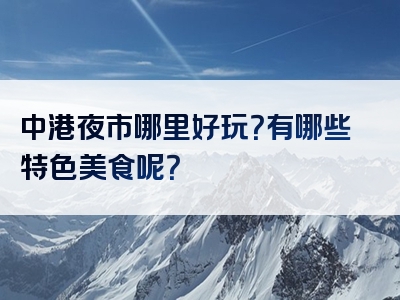 中港夜市哪里好玩？有哪些特色美食呢？