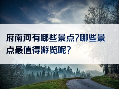 府南河有哪些景点？哪些景点最值得游览呢？