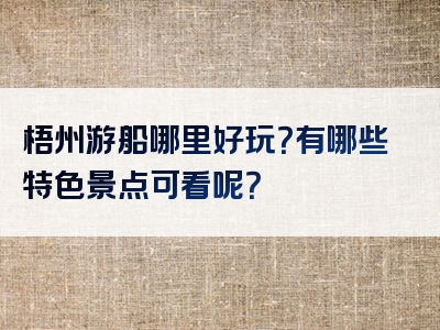 梧州游船哪里好玩？有哪些特色景点可看呢？