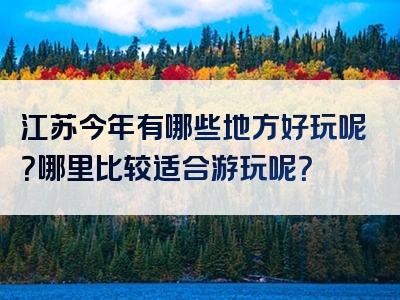 江苏今年有哪些地方好玩呢？哪里比较适合游玩呢？