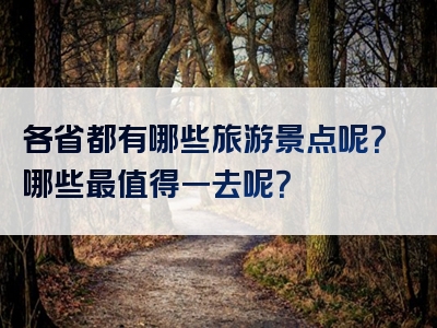 各省都有哪些旅游景点呢？哪些最值得一去呢？
