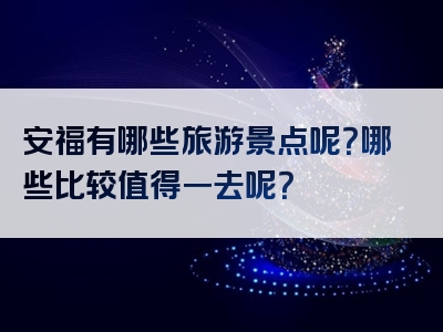 安福有哪些旅游景点呢？哪些比较值得一去呢？