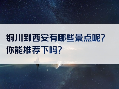 铜川到西安有哪些景点呢？你能推荐下吗？