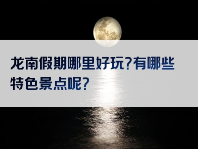 龙南假期哪里好玩？有哪些特色景点呢？