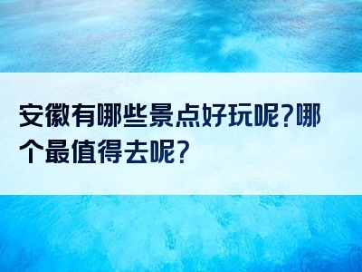 安徽有哪些景点好玩呢？哪个最值得去呢？