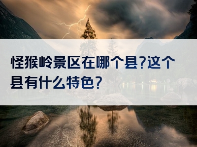 怪猴岭景区在哪个县？这个县有什么特色？