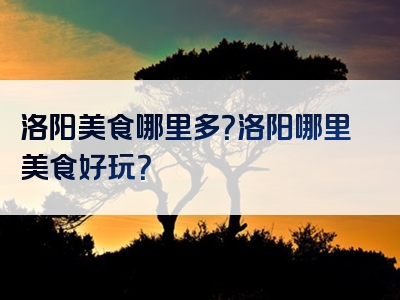 洛阳美食哪里多？洛阳哪里美食好玩？