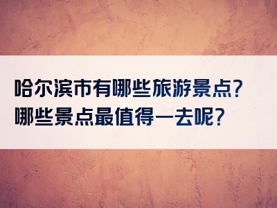 哈尔滨市有哪些旅游景点？哪些景点最值得一去呢？