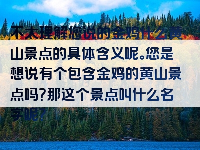不太理解您说的金鸡什么黄山景点的具体含义呢。您是想说有个包含金鸡的黄山景点吗？那这个景点叫什么名字呢？