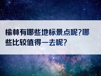 榆林有哪些地标景点呢？哪些比较值得一去呢？