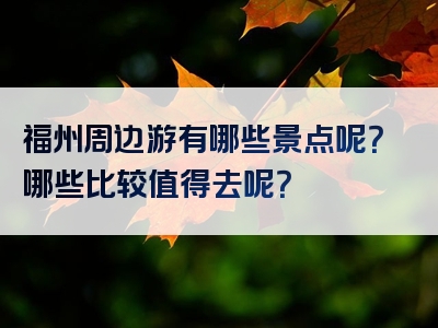 福州周边游有哪些景点呢？哪些比较值得去呢？