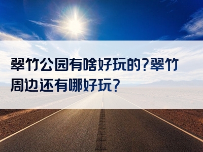 翠竹公园有啥好玩的？翠竹周边还有哪好玩？