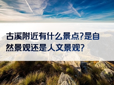 古溪附近有什么景点？是自然景观还是人文景观？