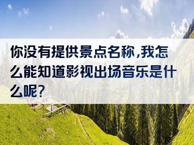 你没有提供景点名称，我怎么能知道影视出场音乐是什么呢？
