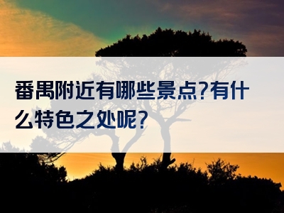 番禺附近有哪些景点？有什么特色之处呢？