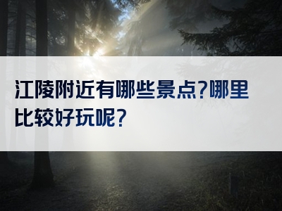 江陵附近有哪些景点？哪里比较好玩呢？