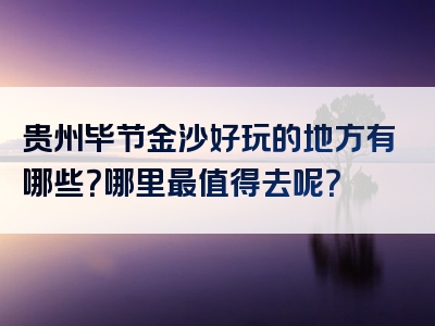 贵州毕节金沙好玩的地方有哪些？哪里最值得去呢？