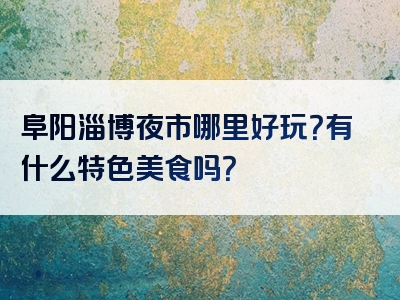 阜阳淄博夜市哪里好玩？有什么特色美食吗？