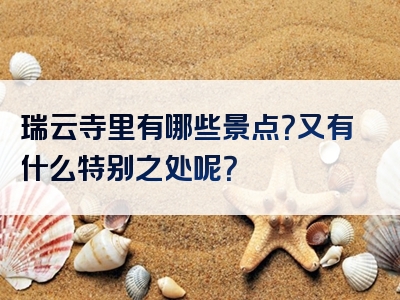 瑞云寺里有哪些景点？又有什么特别之处呢？