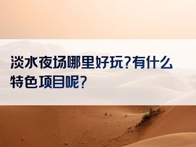 淡水夜场哪里好玩？有什么特色项目呢？