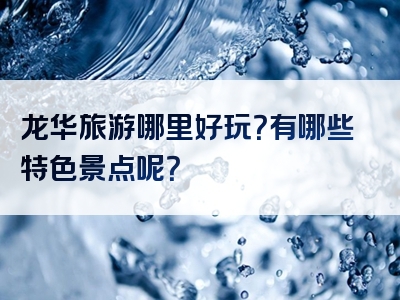 龙华旅游哪里好玩？有哪些特色景点呢？