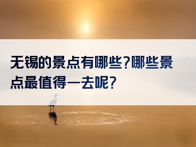 无锡的景点有哪些？哪些景点最值得一去呢？