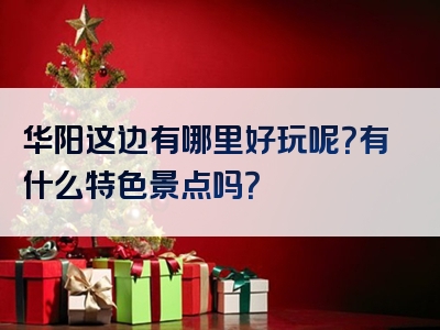 华阳这边有哪里好玩呢？有什么特色景点吗？