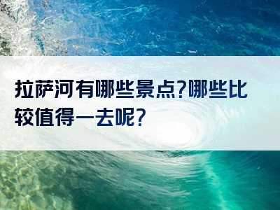 拉萨河有哪些景点？哪些比较值得一去呢？
