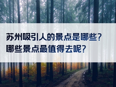 苏州吸引人的景点是哪些？哪些景点最值得去呢？