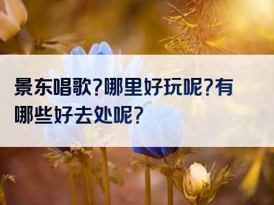 景东唱歌？哪里好玩呢？有哪些好去处呢？