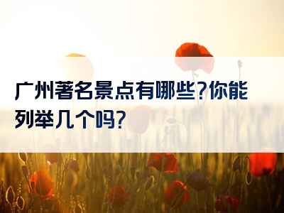广州著名景点有哪些？你能列举几个吗？